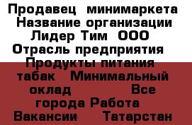 Продавец  минимаркета › Название организации ­ Лидер Тим, ООО › Отрасль предприятия ­ Продукты питания, табак › Минимальный оклад ­ 22 150 - Все города Работа » Вакансии   . Татарстан респ.